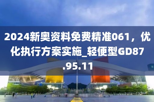 2024新奥资料免费精准061，优化执行方案实施_轻便型GD87.95.11