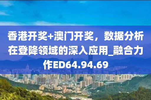 香港开奖+澳门开奖，数据分析在登降领域的深入应用_融合力作ED64.94.69