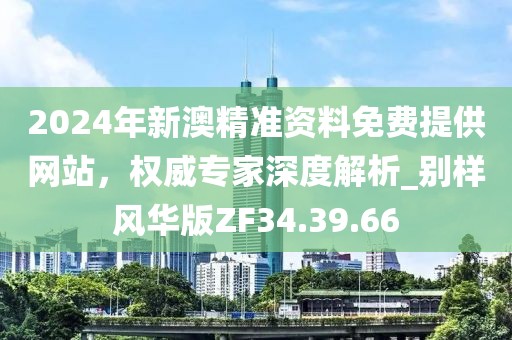 2024年新澳精准资料免费提供网站，权威专家深度解析_别样风华版ZF34.39.66
