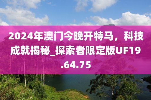 2024年澳门今晚开特马，科技成就揭秘_探索者限定版UF19.64.75