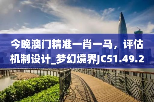今晚澳门精准一肖一马，评估机制设计_梦幻境界JC51.49.2