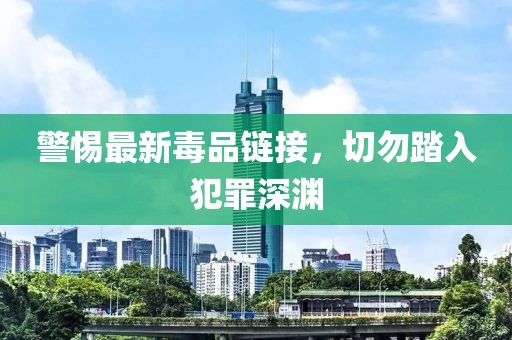警惕最新毒品链接，切勿踏入犯罪深渊