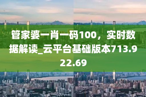 管家婆一肖一码100，实时数据解读_云平台基础版本713.922.69