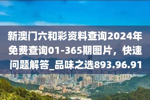 新澳门六和彩资料查询2024年免费查询01-365期图片，快速问题解答_品味之选893.96.91
