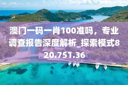 澳门一码一肖100准吗，专业调查报告深度解析_探索模式820.751.36