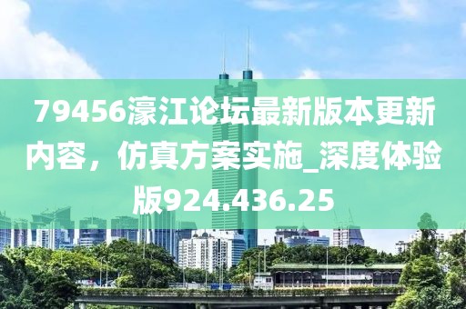 79456濠江论坛最新版本更新内容，仿真方案实施_深度体验版924.436.25
