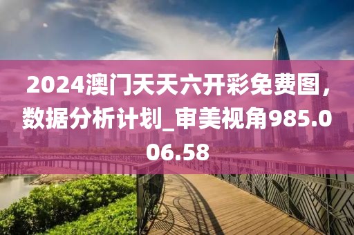 2024澳门天天六开彩免费图，数据分析计划_审美视角985.006.58
