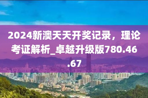 2024新澳天天开奖记录，理论考证解析_卓越升级版780.46.67