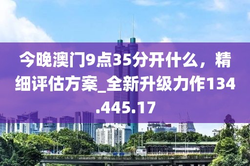 今晚澳门9点35分开什么，精细评估方案_全新升级力作134.445.17