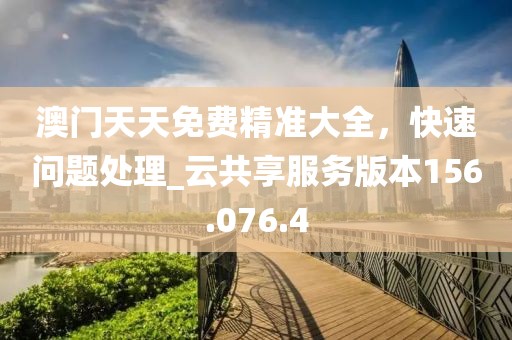 澳门天天免费精准大全，快速问题处理_云共享服务版本156.076.4
