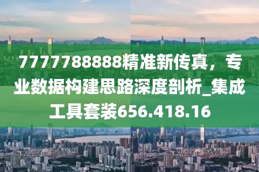 7777788888精准新传真，专业数据构建思路深度剖析_集成工具套装656.418.16