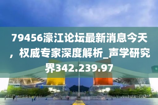 79456濠江论坛最新消息今天，权威专家深度解析_声学研究界342.239.97