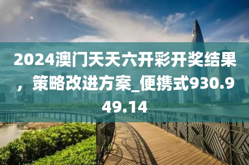 2024澳门天天六开彩开奖结果，策略改进方案_便携式930.949.14
