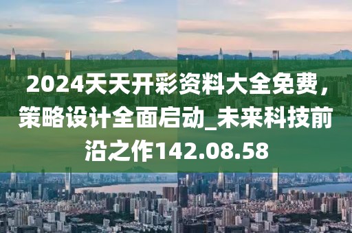 2024天天开彩资料大全免费，策略设计全面启动_未来科技前沿之作142.08.58