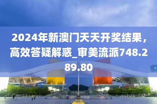 2024年新澳门天天开奖结果，高效答疑解惑_审美流派748.289.80