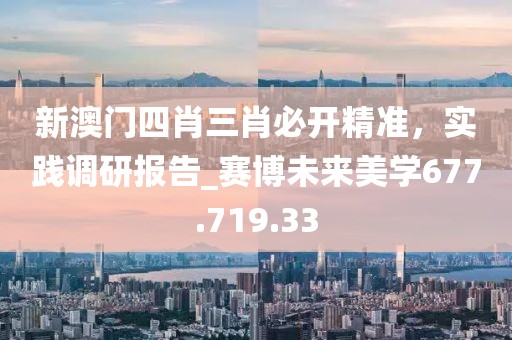 新澳门四肖三肖必开精准，实践调研报告_赛博未来美学677.719.33