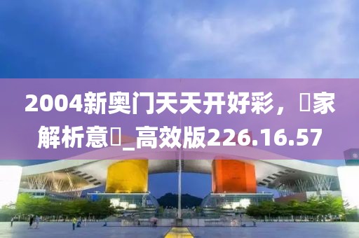 2004新奥门天天开好彩，專家解析意見_高效版226.16.57