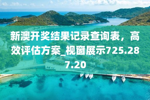 新澳开奖结果记录查询表，高效评估方案_视窗展示725.287.20
