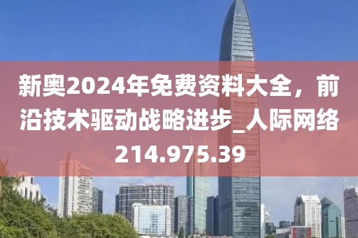 新奥2024年免费资料大全，前沿技术驱动战略进步_人际网络214.975.39