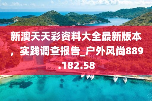 新澳天天彩资料大全最新版本，实践调查报告_户外风尚889.182.58