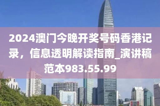 2024澳门今晚开奖号码香港记录，信息透明解读指南_演讲稿范本983.55.99