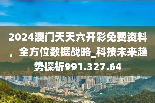2024澳门天天六开彩免费资料，全方位数据战略_科技未来趋势探析991.327.64