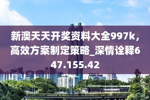 新澳天天开奖资料大全997k，高效方案制定策略_深情诠释647.155.42