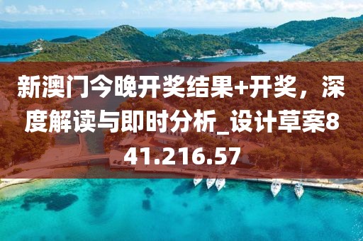 新澳门今晚开奖结果+开奖，深度解读与即时分析_设计草案841.216.57