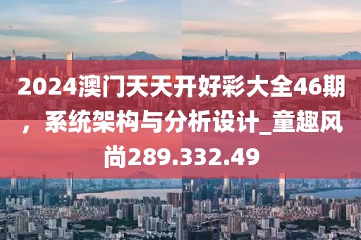 2024澳门天天开好彩大全46期，系统架构与分析设计_童趣风尚289.332.49