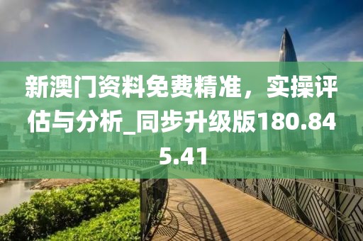 新澳门资料免费精准，实操评估与分析_同步升级版180.845.41