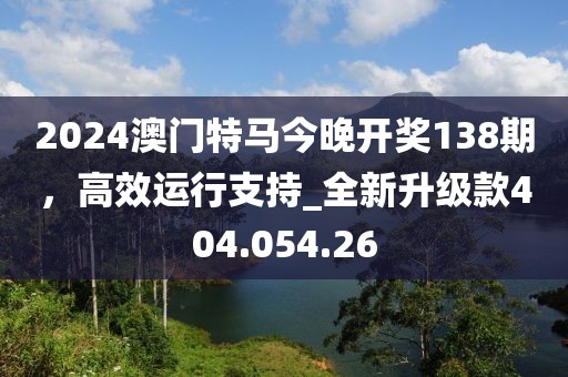 2024澳门特马今晚开奖138期，高效运行支持_全新升级款404.054.26