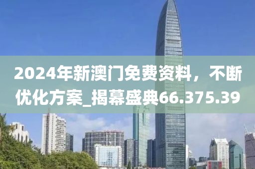 2024年新澳门免费资料，不断优化方案_揭幕盛典66.375.39