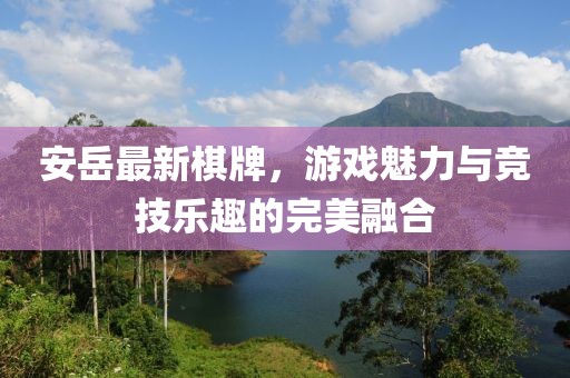 安岳最新棋牌，游戏魅力与竞技乐趣的完美融合