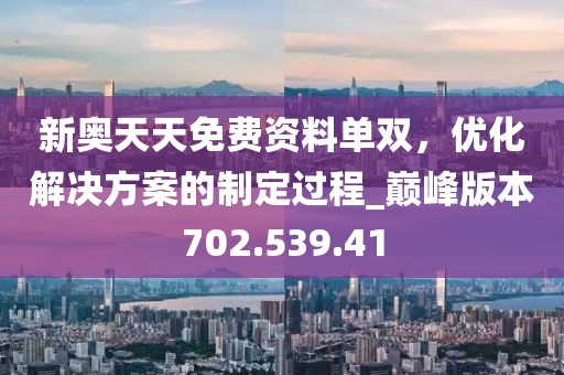 新奥天天免费资料单双，优化解决方案的制定过程_巅峰版本702.539.41
