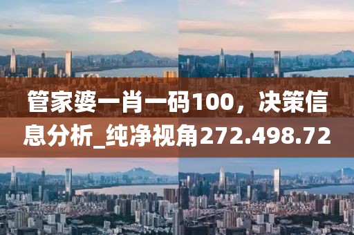 管家婆一肖一码100，决策信息分析_纯净视角272.498.72