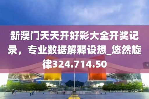 新澳门天天开好彩大全开奖记录，专业数据解释设想_悠然旋律324.714.50