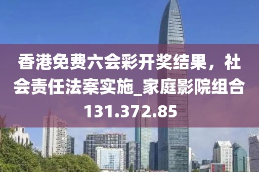 香港免费六会彩开奖结果，社会责任法案实施_家庭影院组合131.372.85