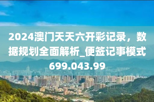 2024澳门天天六开彩记录，数据规划全面解析_便签记事模式699.043.99