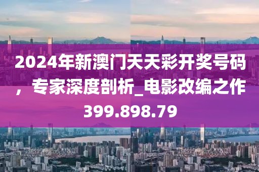 2024年新澳门天天彩开奖号码，专家深度剖析_电影改编之作399.898.79
