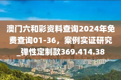 澳门六和彩资料查询2024年免费查询01-36，案例实证研究_弹性定制款369.414.38