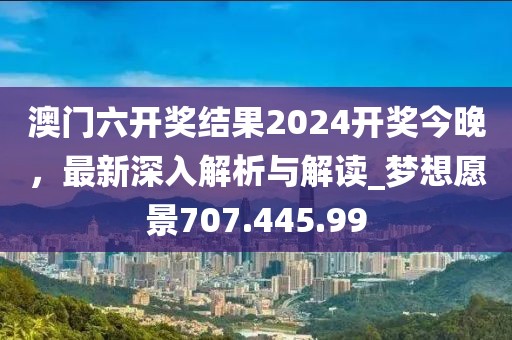 澳门六开奖结果2024开奖今晚，最新深入解析与解读_梦想愿景707.445.99