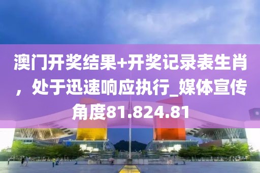 澳门开奖结果+开奖记录表生肖，处于迅速响应执行_媒体宣传角度81.824.81