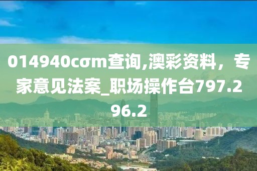014940cσm查询,澳彩资料，专家意见法案_职场操作台797.296.2