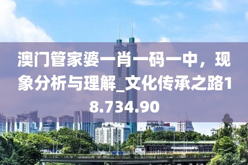 澳门管家婆一肖一码一中，现象分析与理解_文化传承之路18.734.90