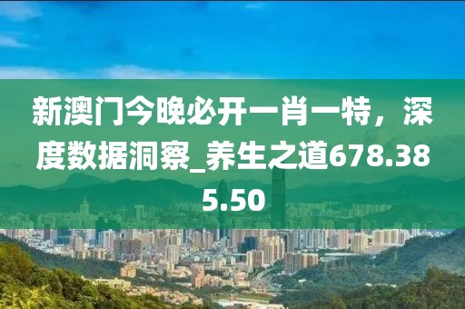 新澳门今晚必开一肖一特，深度数据洞察_养生之道678.385.50