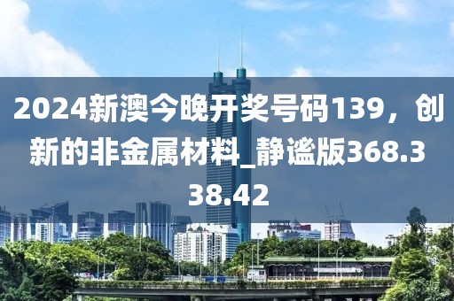 2024新澳今晚开奖号码139，创新的非金属材料_静谧版368.338.42