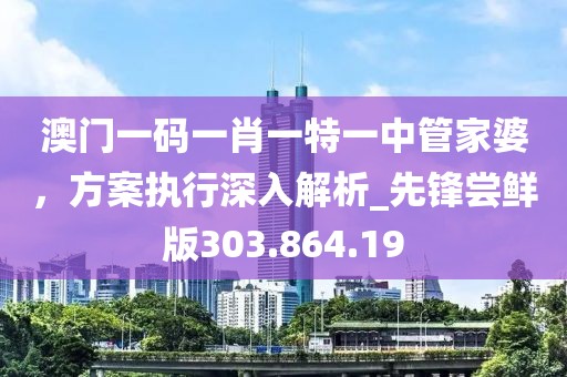 澳门一码一肖一特一中管家婆，方案执行深入解析_先锋尝鲜版303.864.19