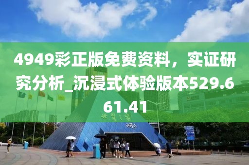 4949彩正版免费资料，实证研究分析_沉浸式体验版本529.661.41