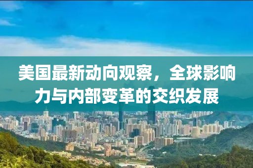美国最新动向观察，全球影响力与内部变革的交织发展