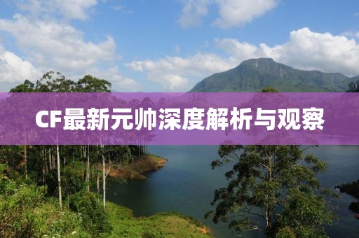 CF最新元帅深度解析与观察